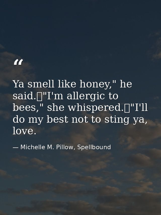 Ya smell like honey," he said.	"I'm allergic to bees," she whispered.	"I'll do my best not to sting ya, love. — Michelle M. Pillow, Spellbound
