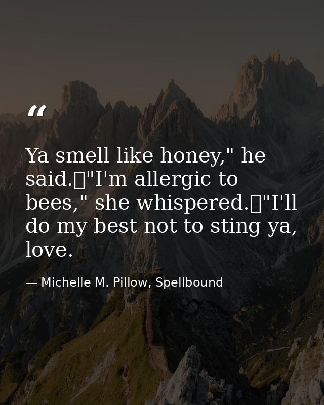 Ya smell like honey," he said.	"I'm allergic to bees," she whispered.	"I'll do my best not to sting ya, love. — Michelle M. Pillow, Spellbound
