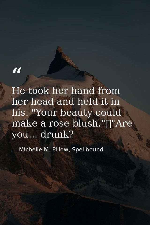 He took her hand from her head and held it in his. "Your beauty could make a rose blush."	"Are you... drunk? — Michelle M. Pillow, Spellbound