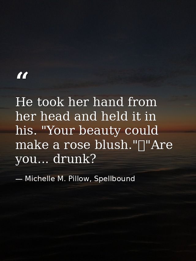 He took her hand from her head and held it in his. "Your beauty could make a rose blush."	"Are you... drunk? — Michelle M. Pillow, Spellbound