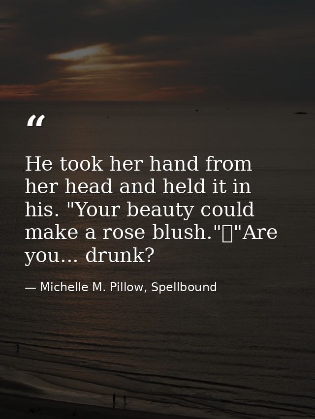He took her hand from her head and held it in his. "Your beauty could make a rose blush."	"Are you... drunk? — Michelle M. Pillow, Spellbound