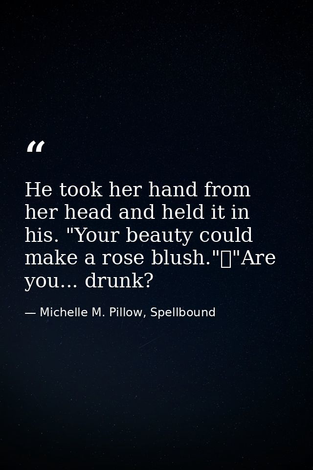 He took her hand from her head and held it in his. "Your beauty could make a rose blush."	"Are you... drunk? — Michelle M. Pillow, Spellbound
