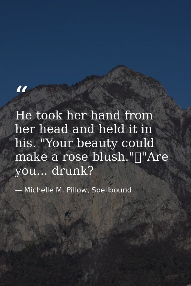 He took her hand from her head and held it in his. "Your beauty could make a rose blush."	"Are you... drunk? — Michelle M. Pillow, Spellbound