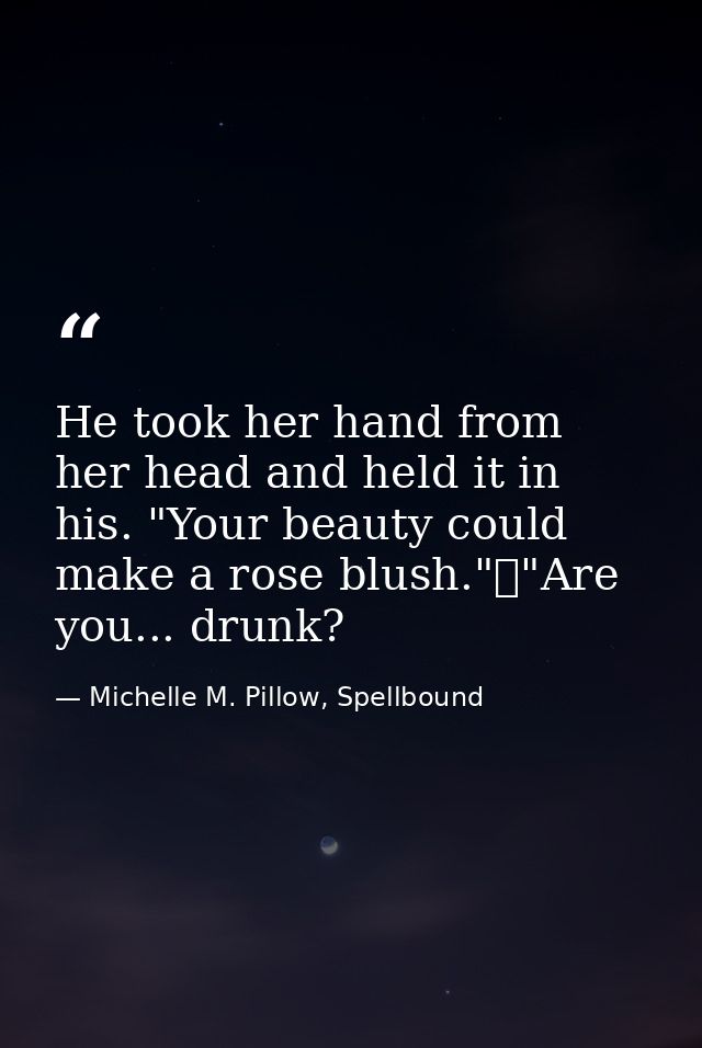 He took her hand from her head and held it in his. "Your beauty could make a rose blush."	"Are you... drunk? — Michelle M. Pillow, Spellbound