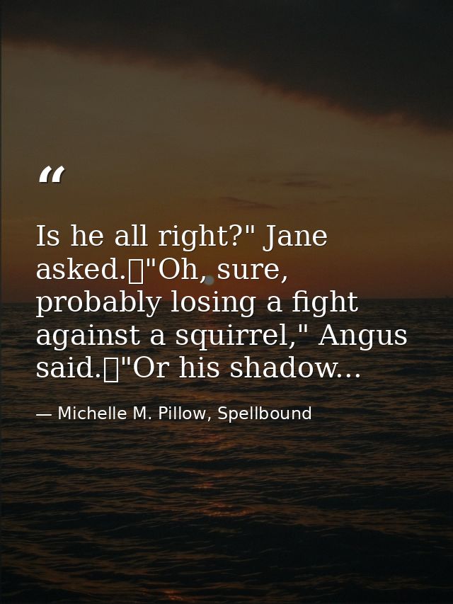 Is he all right?" Jane asked.	"Oh, sure, probably losing a fight against a squirrel," Angus said.	"Or his shadow... — Michelle M. Pillow, Spellbound