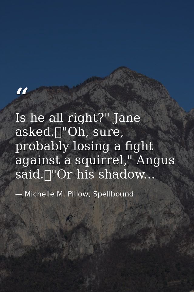 Is he all right?" Jane asked.	"Oh, sure, probably losing a fight against a squirrel," Angus said.	"Or his shadow... — Michelle M. Pillow, Spellbound