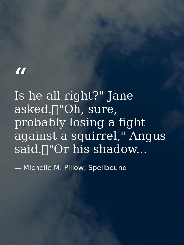 Is he all right?" Jane asked.	"Oh, sure, probably losing a fight against a squirrel," Angus said.	"Or his shadow... — Michelle M. Pillow, Spellbound