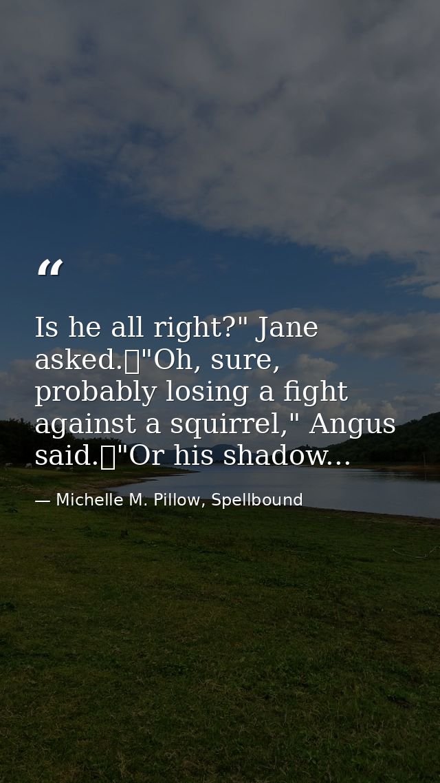 Is he all right?" Jane asked.	"Oh, sure, probably losing a fight against a squirrel," Angus said.	"Or his shadow... — Michelle M. Pillow, Spellbound