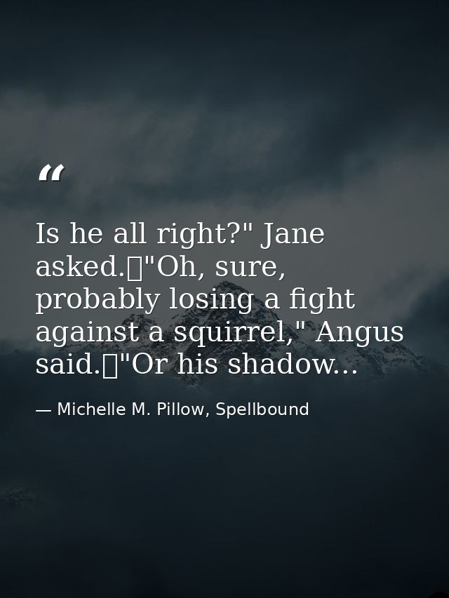 Is he all right?" Jane asked.	"Oh, sure, probably losing a fight against a squirrel," Angus said.	"Or his shadow... — Michelle M. Pillow, Spellbound