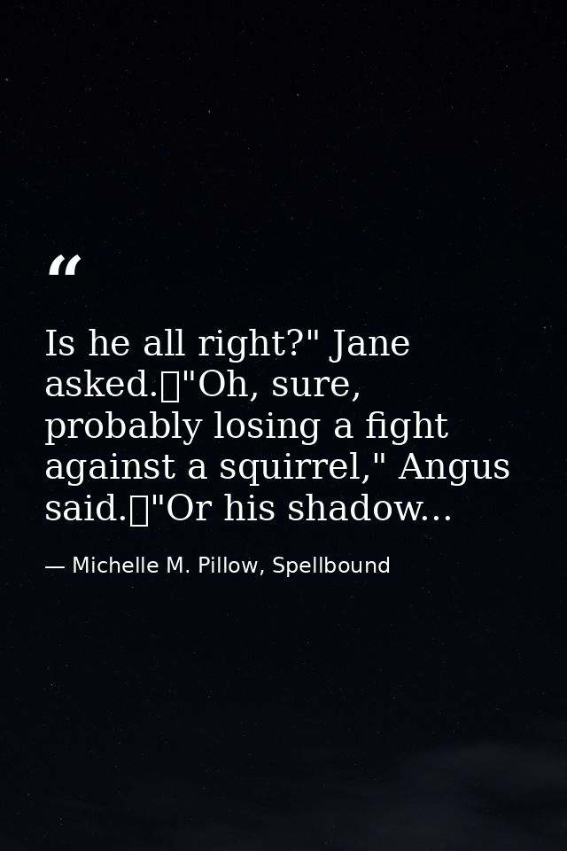 Is he all right?" Jane asked.	"Oh, sure, probably losing a fight against a squirrel," Angus said.	"Or his shadow... — Michelle M. Pillow, Spellbound