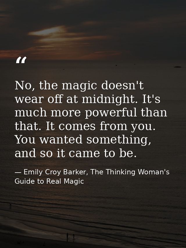 No, the magic doesn't wear off at midnight. It's much more powerful than that. It comes from you. You wanted something,  — Emily Croy Barker, The Thinking Woman's Guide to Real Magic
