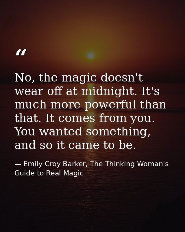No, the magic doesn't wear off at midnight. It's much more powerful than that. It comes from you. You wanted something,  — Emily Croy Barker, The Thinking Woman's Guide to Real Magic