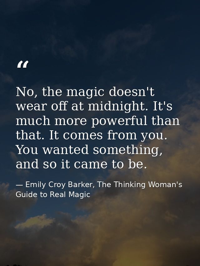 No, the magic doesn't wear off at midnight. It's much more powerful than that. It comes from you. You wanted something,  — Emily Croy Barker, The Thinking Woman's Guide to Real Magic