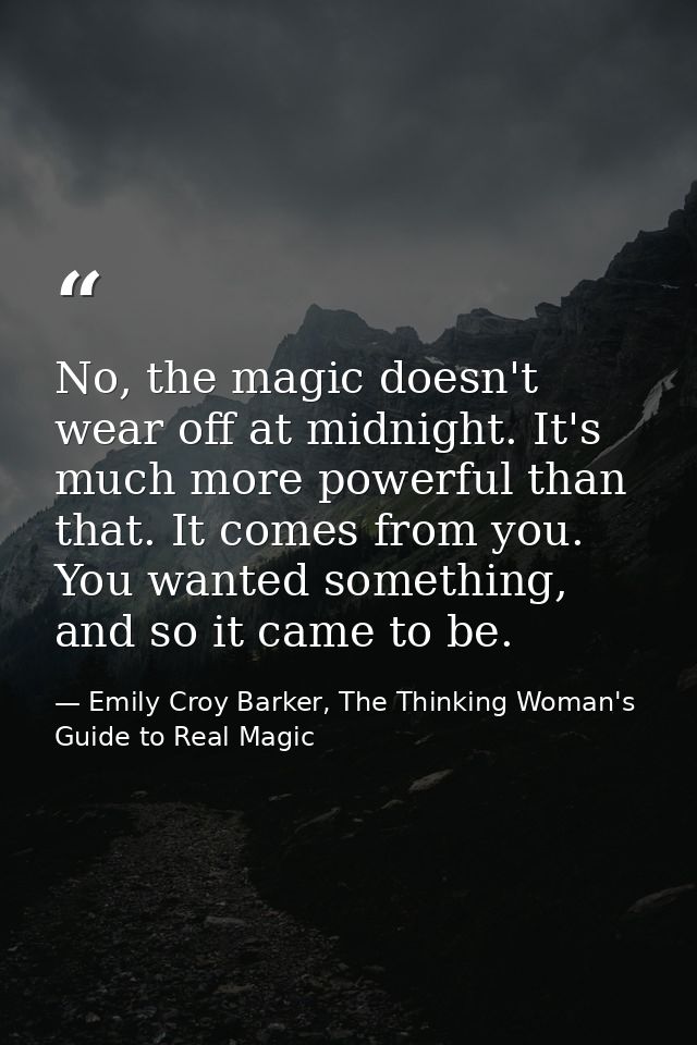 No, the magic doesn't wear off at midnight. It's much more powerful than that. It comes from you. You wanted something,  — Emily Croy Barker, The Thinking Woman's Guide to Real Magic