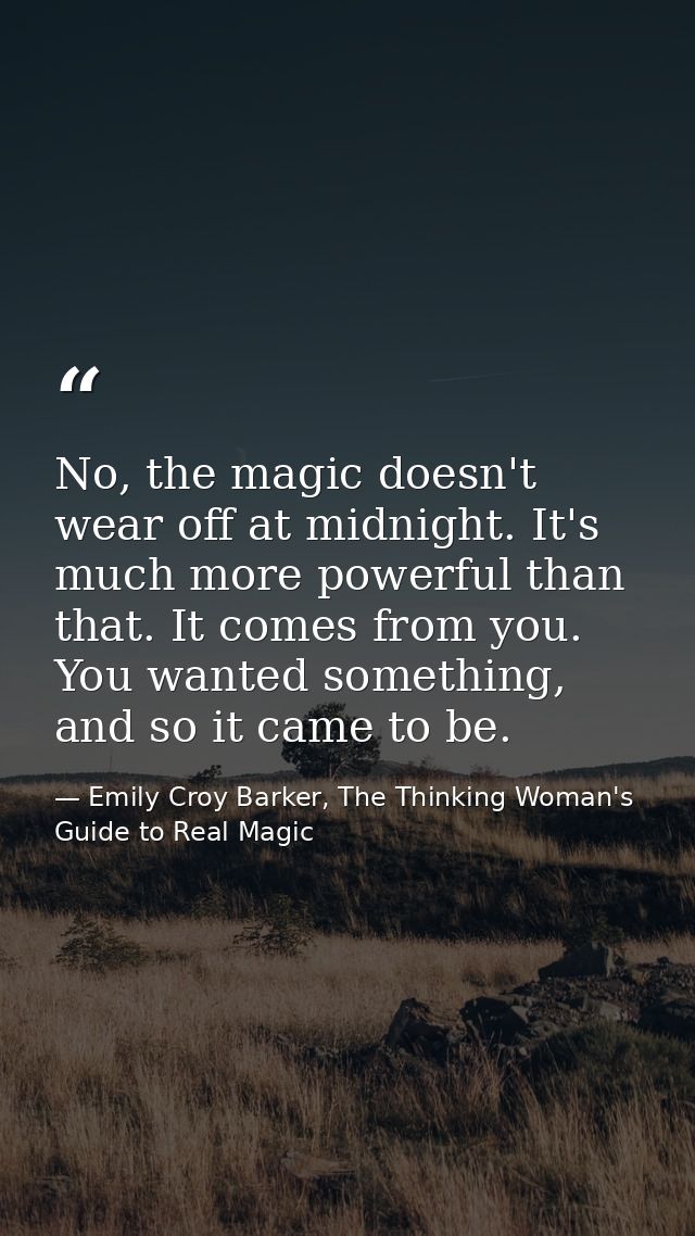 No, the magic doesn't wear off at midnight. It's much more powerful than that. It comes from you. You wanted something,  — Emily Croy Barker, The Thinking Woman's Guide to Real Magic