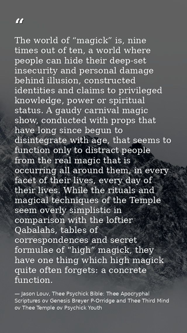 The world of “magick” is, nine times out of ten, a world where people can hide their deep-set insecurity and personal da — Jason Louv, Thee Psychick Bible: Thee Apocryphal Scriptures ov Genesis Breyer P-Orridge and Thee Third Mind ov Thee Temple ov Psychick Youth