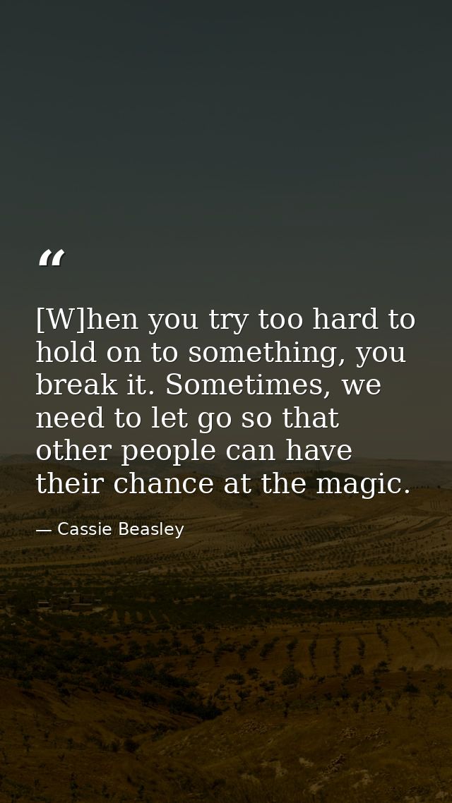 [W]hen you try too hard to hold on to something, you break it. Sometimes, we need to let go so that other people can hav — Cassie Beasley