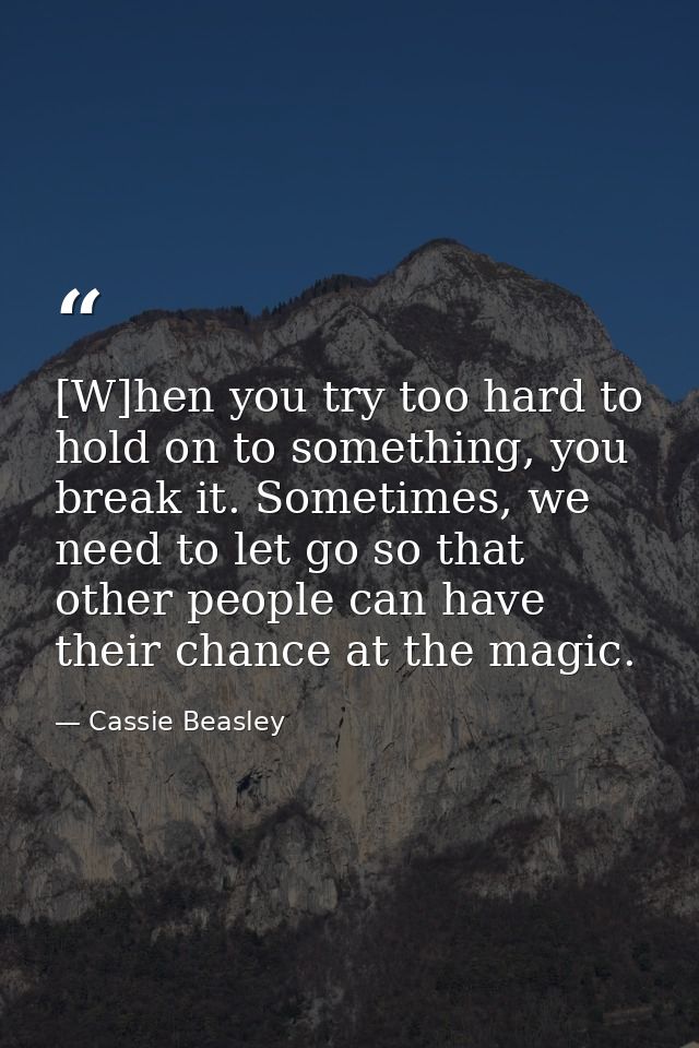 [W]hen you try too hard to hold on to something, you break it. Sometimes, we need to let go so that other people can hav — Cassie Beasley