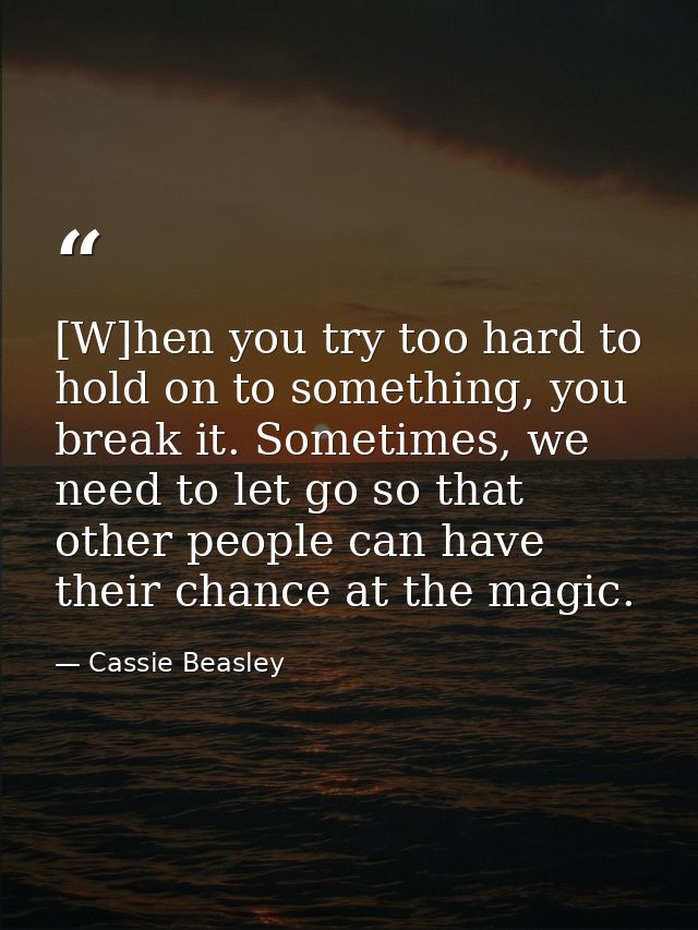 [W]hen you try too hard to hold on to something, you break it. Sometimes, we need to let go so that other people can hav — Cassie Beasley