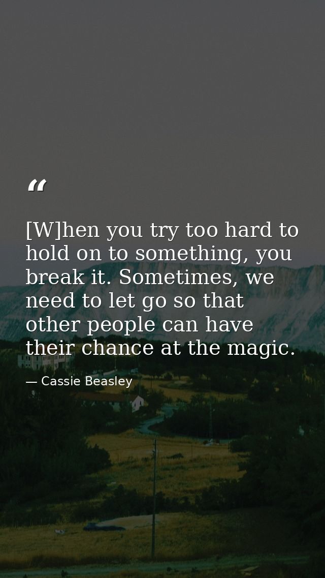 [W]hen you try too hard to hold on to something, you break it. Sometimes, we need to let go so that other people can hav — Cassie Beasley