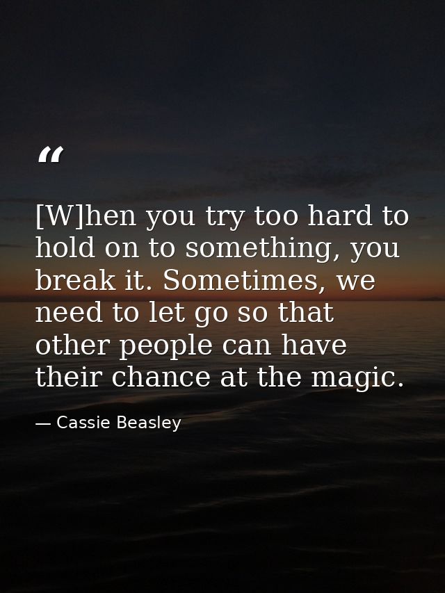 [W]hen you try too hard to hold on to something, you break it. Sometimes, we need to let go so that other people can hav — Cassie Beasley