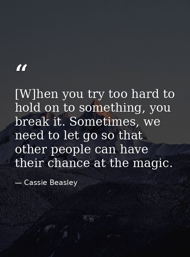 [W]hen you try too hard to hold on to something, you break it. Sometimes, we need to let go so that other people can hav — Cassie Beasley