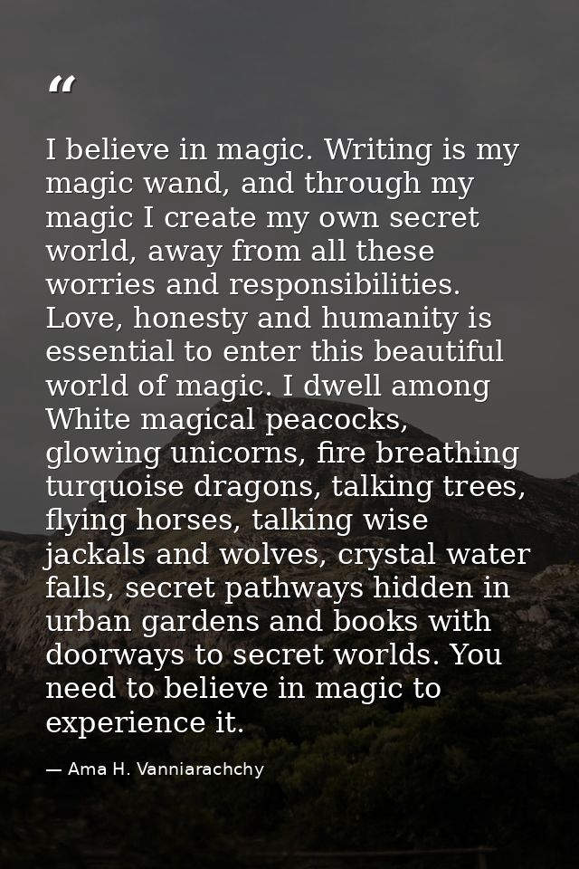 I believe in magic. Writing is my magic wand, and through my magic I create my own secret world, away from all these wor — Ama H. Vanniarachchy