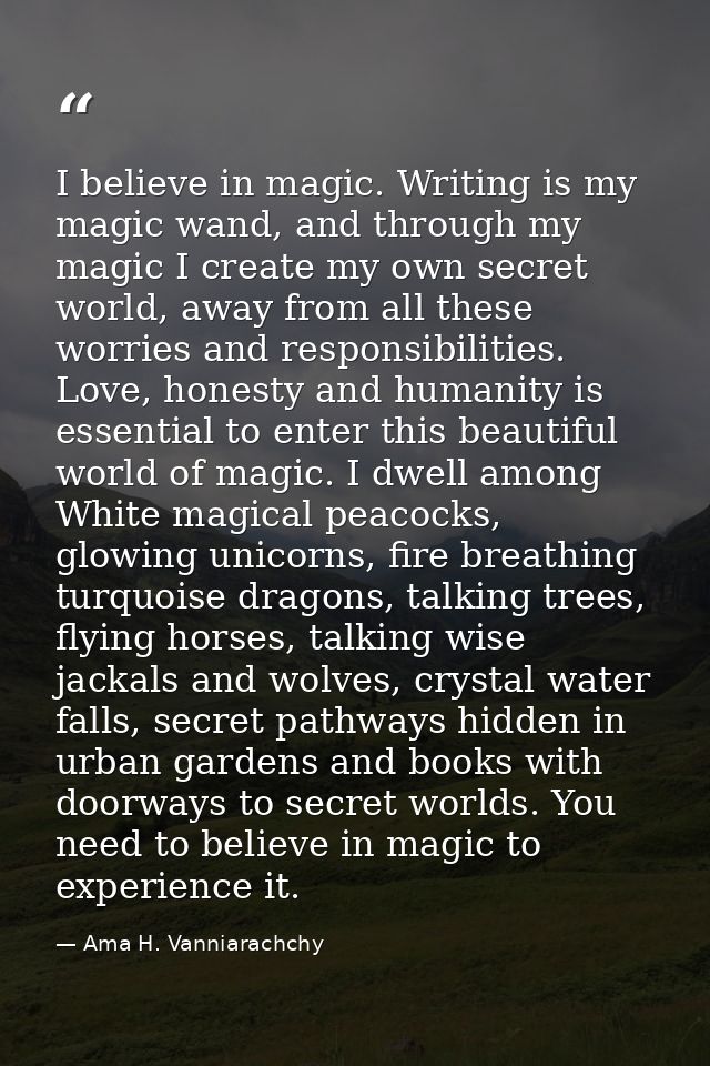 I believe in magic. Writing is my magic wand, and through my magic I create my own secret world, away from all these wor — Ama H. Vanniarachchy