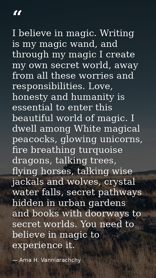 I believe in magic. Writing is my magic wand, and through my magic I create my own secret world, away from all these wor — Ama H. Vanniarachchy