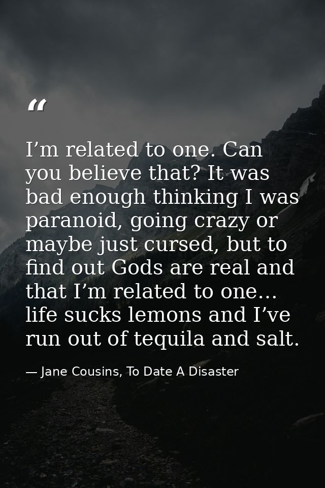 I’m related to one. Can you believe that? It was bad enough thinking I was paranoid, going crazy or maybe just cursed, b — Jane Cousins, To Date A Disaster