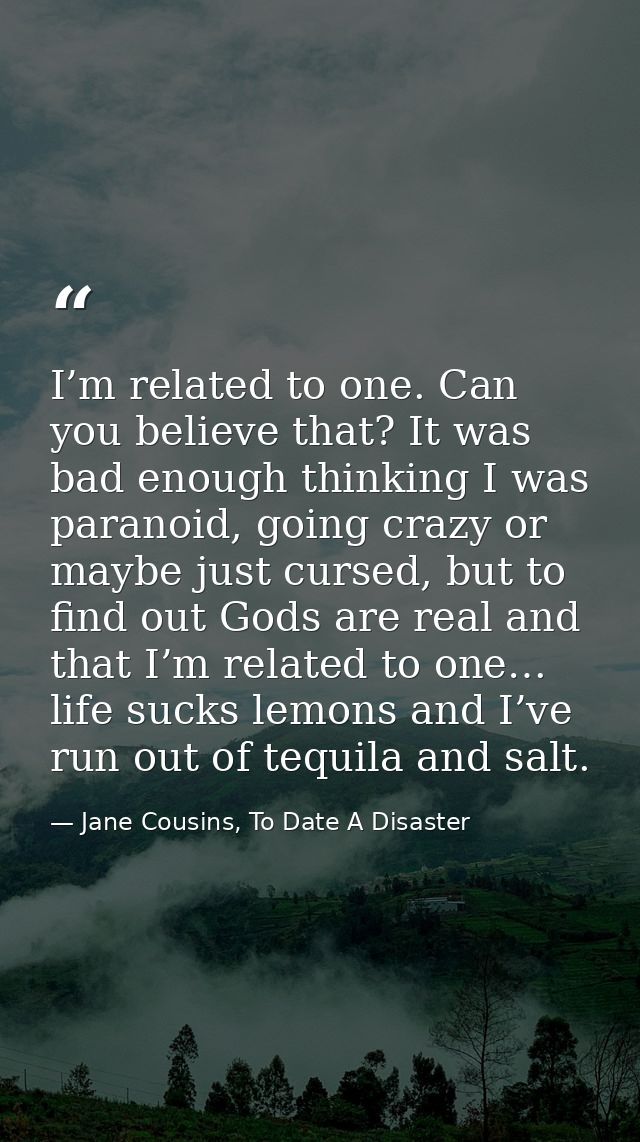 I’m related to one. Can you believe that? It was bad enough thinking I was paranoid, going crazy or maybe just cursed, b — Jane Cousins, To Date A Disaster