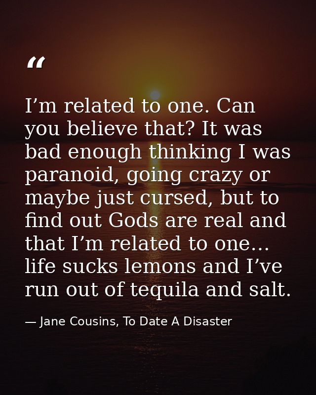 I’m related to one. Can you believe that? It was bad enough thinking I was paranoid, going crazy or maybe just cursed, b — Jane Cousins, To Date A Disaster