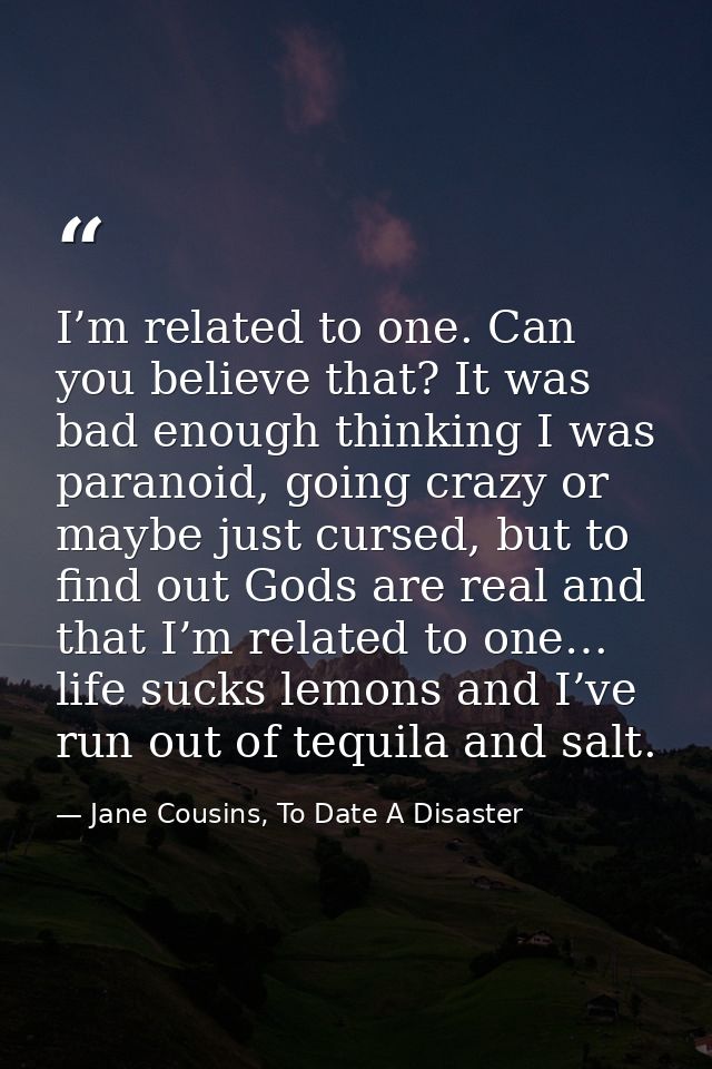 I’m related to one. Can you believe that? It was bad enough thinking I was paranoid, going crazy or maybe just cursed, b — Jane Cousins, To Date A Disaster