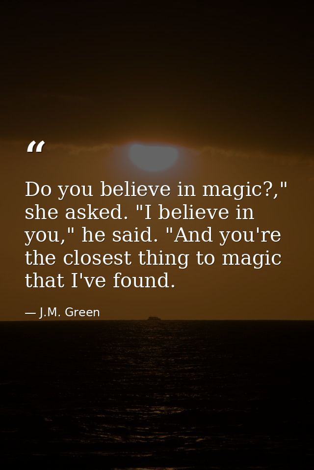 Do you believe in magic?," she asked. "I believe in you," he said. "And you're the closest thing to magic that I've foun — J.M. Green