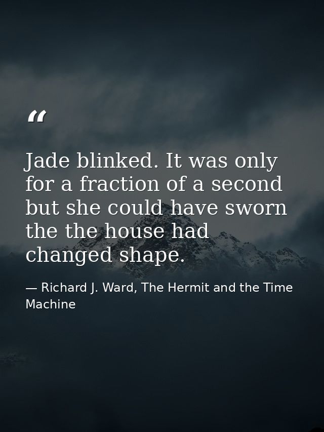 Jade blinked. It was only for a fraction of a second but she could have sworn the the house had changed shape. — Richard J. Ward, The Hermit and the Time Machine