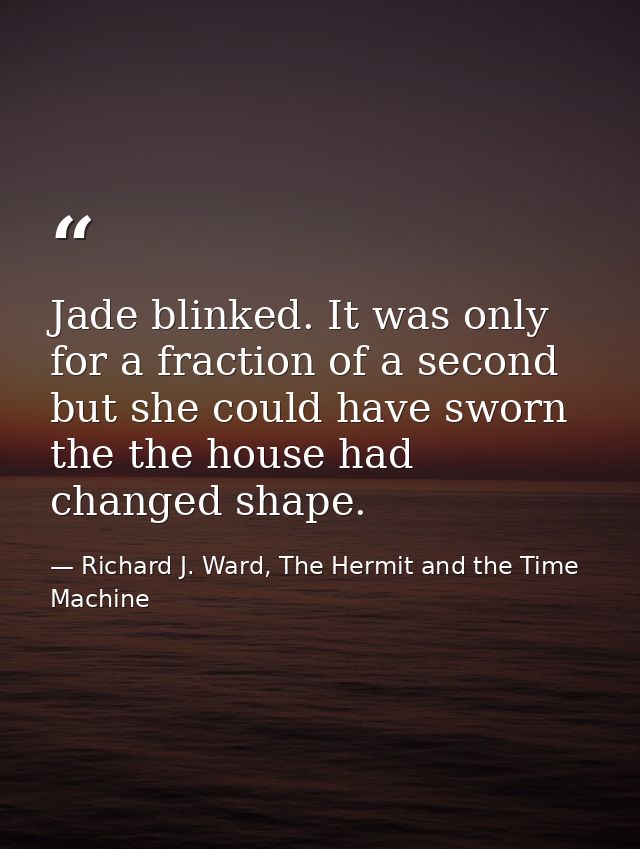 Jade blinked. It was only for a fraction of a second but she could have sworn the the house had changed shape. — Richard J. Ward, The Hermit and the Time Machine
