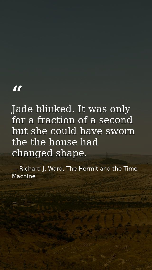 Jade blinked. It was only for a fraction of a second but she could have sworn the the house had changed shape. — Richard J. Ward, The Hermit and the Time Machine