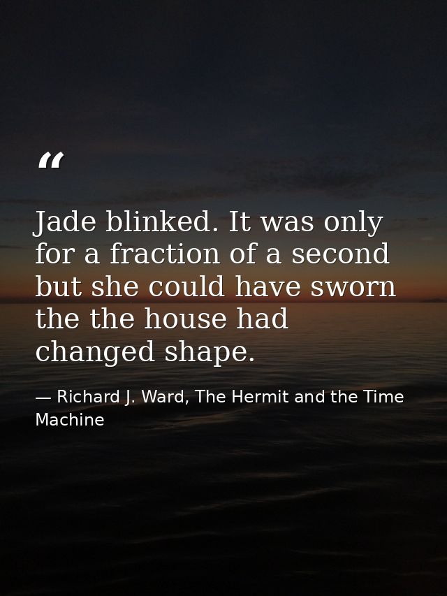 Jade blinked. It was only for a fraction of a second but she could have sworn the the house had changed shape. — Richard J. Ward, The Hermit and the Time Machine