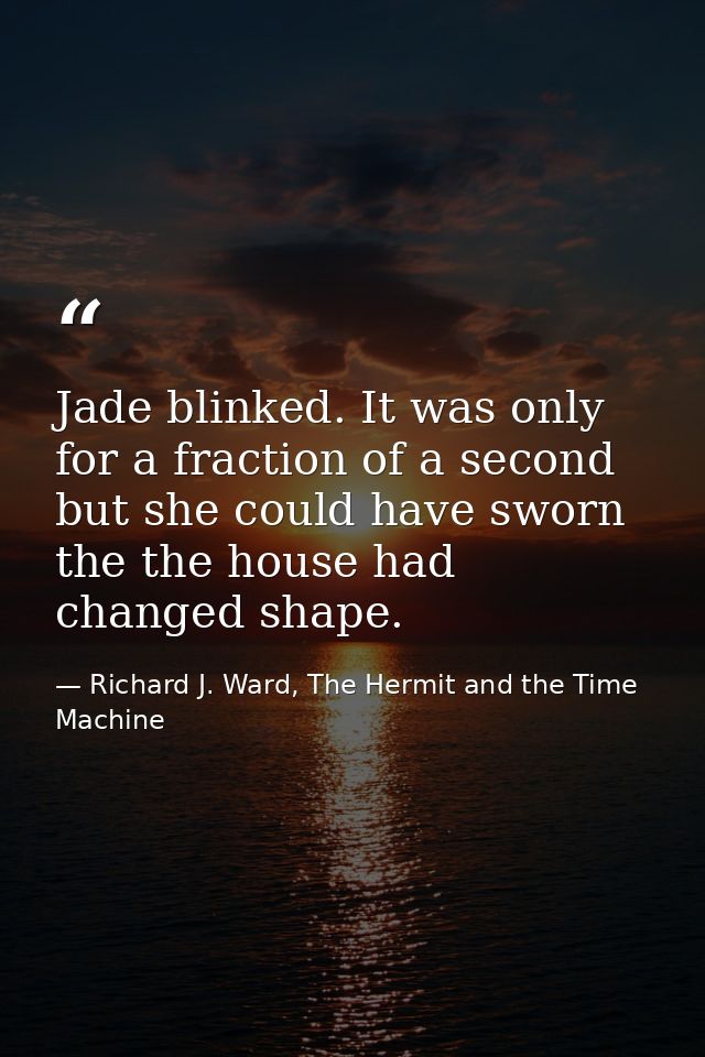 Jade blinked. It was only for a fraction of a second but she could have sworn the the house had changed shape. — Richard J. Ward, The Hermit and the Time Machine