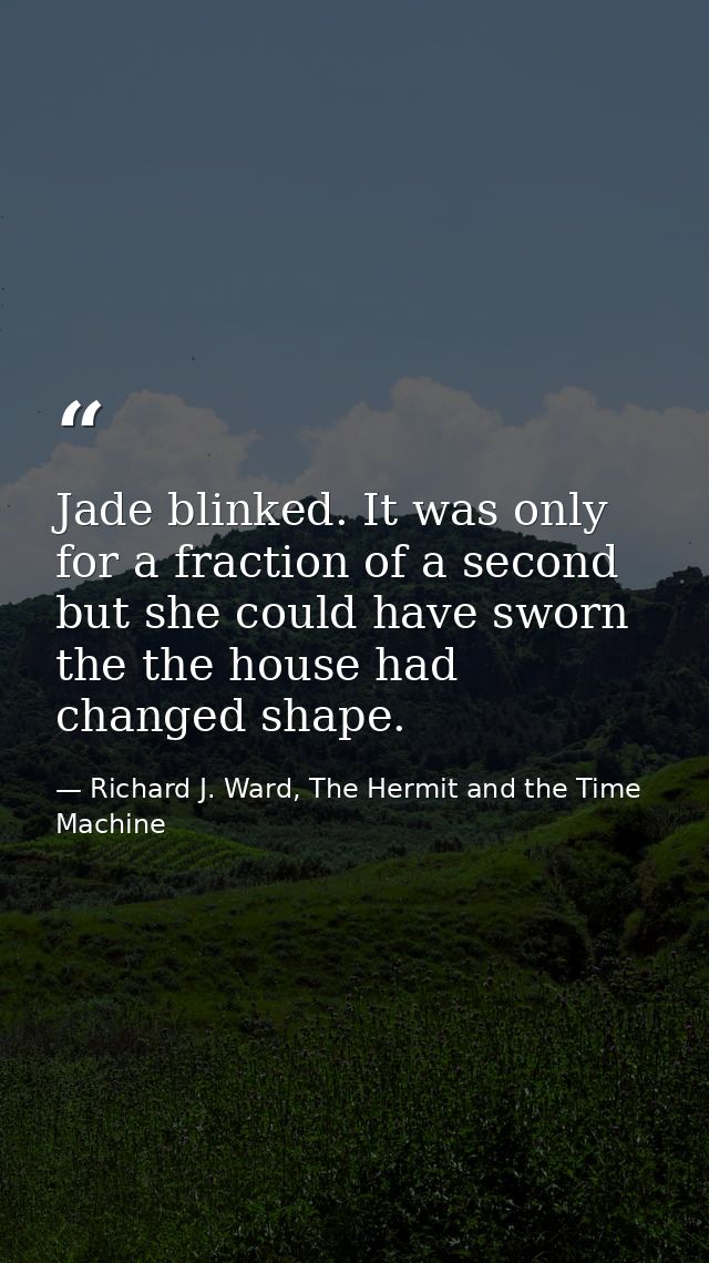 Jade blinked. It was only for a fraction of a second but she could have sworn the the house had changed shape. — Richard J. Ward, The Hermit and the Time Machine