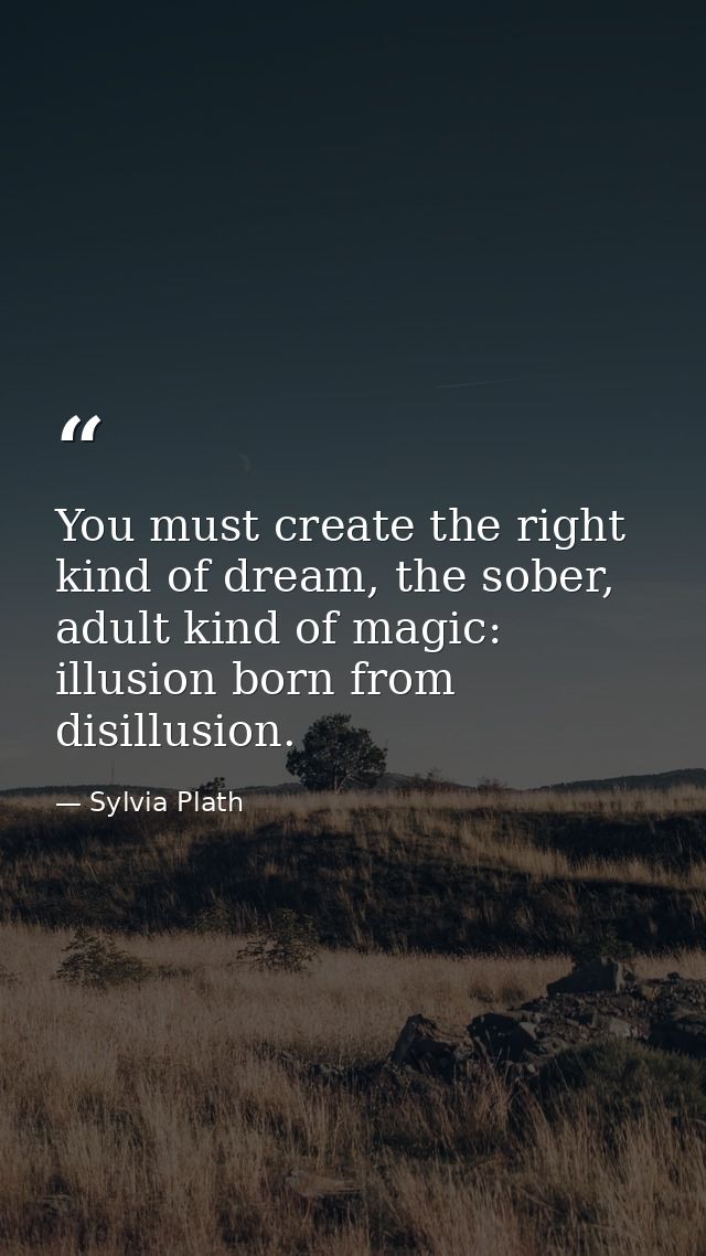 You must create the right kind of dream, the sober, adult kind of magic: illusion born from disillusion. — Sylvia Plath