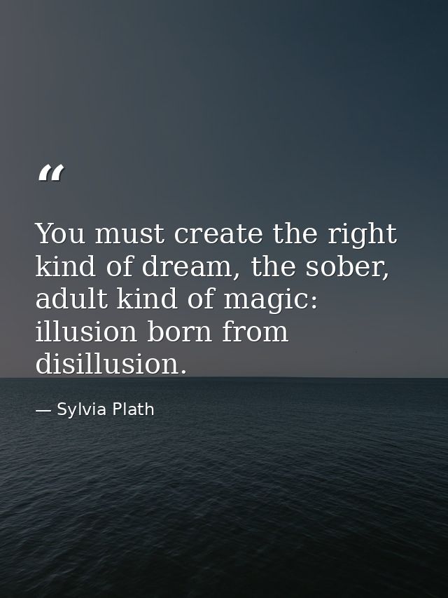 You must create the right kind of dream, the sober, adult kind of magic: illusion born from disillusion. — Sylvia Plath