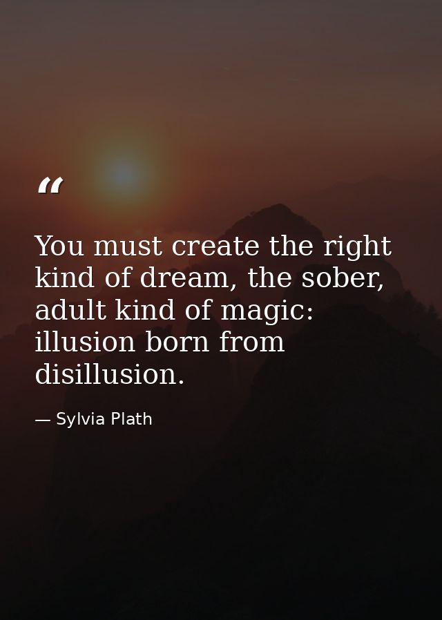 You must create the right kind of dream, the sober, adult kind of magic: illusion born from disillusion. — Sylvia Plath