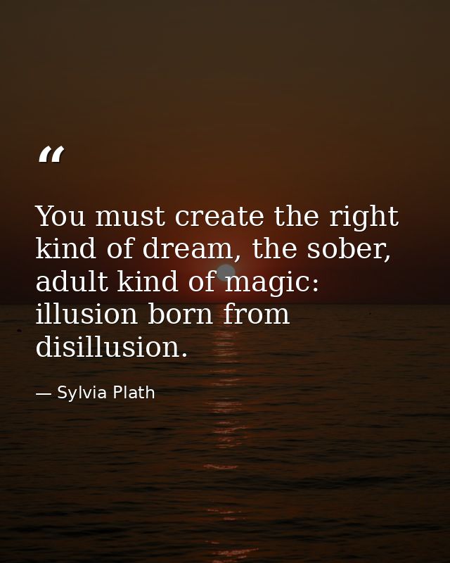 You must create the right kind of dream, the sober, adult kind of magic: illusion born from disillusion. — Sylvia Plath
