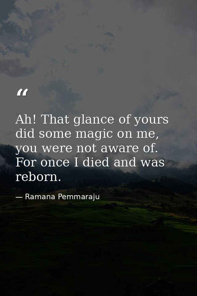 Ah! That glance of yours did some magic on me, you were not aware of. For once I died and was reborn. — Ramana Pemmaraju