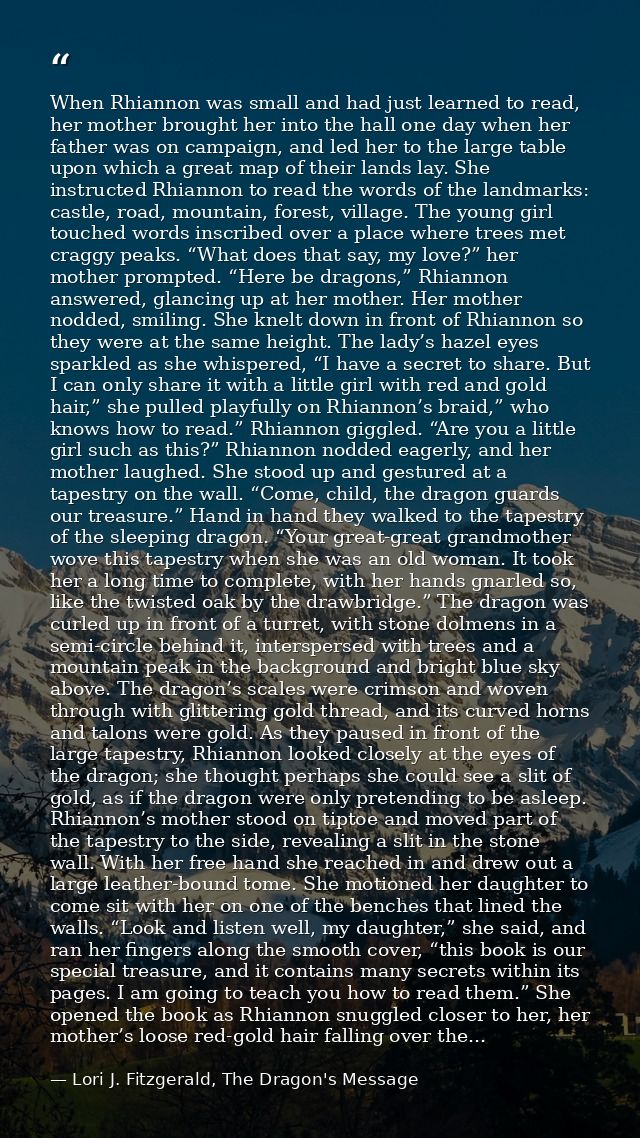 When Rhiannon was small and had just learned to read, her mother brought her into the hall one day when her father was o — Lori J. Fitzgerald, The Dragon's Message