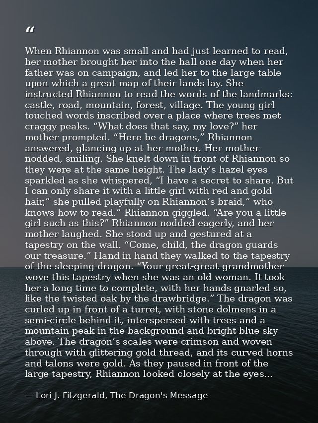 When Rhiannon was small and had just learned to read, her mother brought her into the hall one day when her father was o — Lori J. Fitzgerald, The Dragon's Message