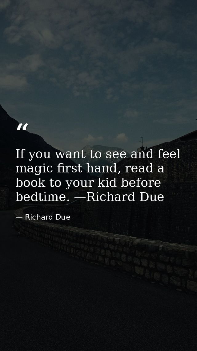 If you want to see and feel magic first hand, read a book to your kid before bedtime. —Richard Due — Richard Due