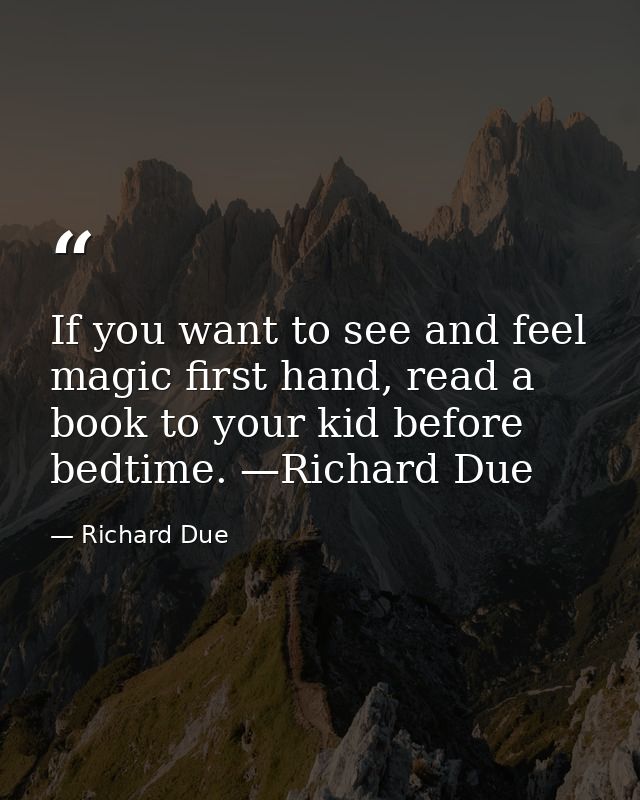 If you want to see and feel magic first hand, read a book to your kid before bedtime. —Richard Due — Richard Due