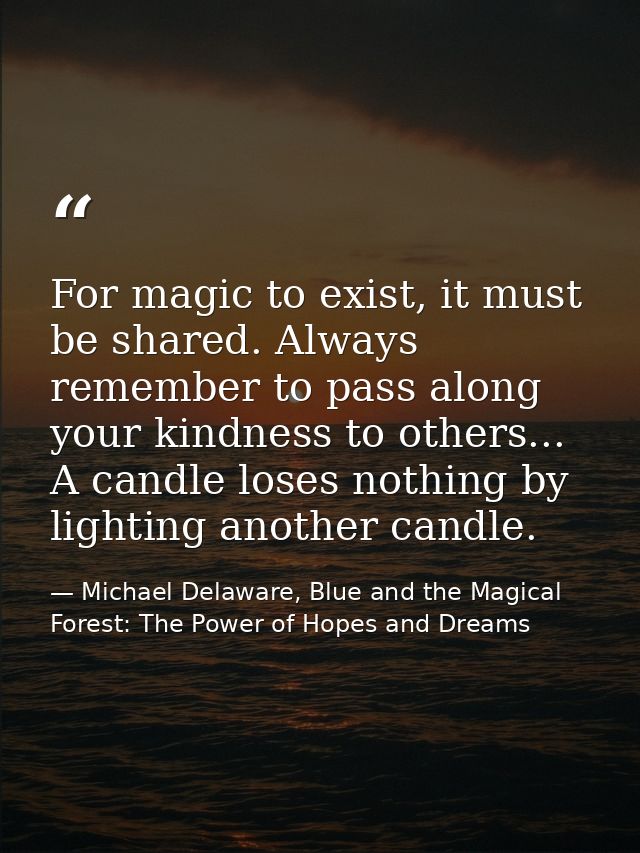 For magic to exist, it must be shared. Always remember to pass along your kindness to others... A candle loses nothing b — Michael Delaware, Blue and the Magical Forest: The Power of Hopes and Dreams